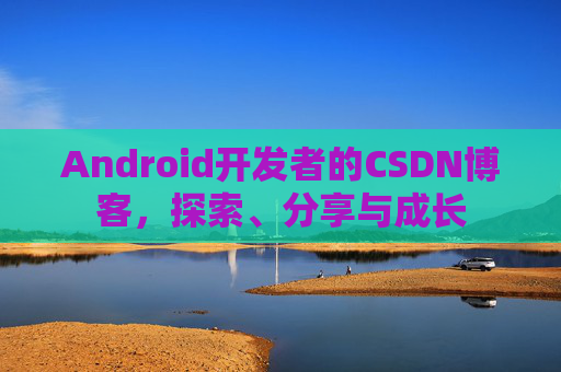 Android开发者的CSDN博客,探索、分享与成长